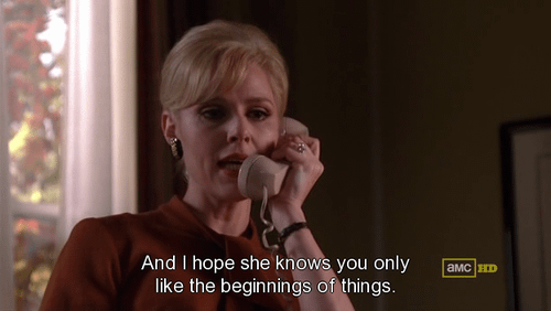 Faye from Mad Men on the phone with Don saying "And I hope she knows you only like the beginnings of things" about his new girlfriend.