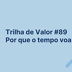 🏞️ Trilha de Valor #89 - Por que o tempo voa