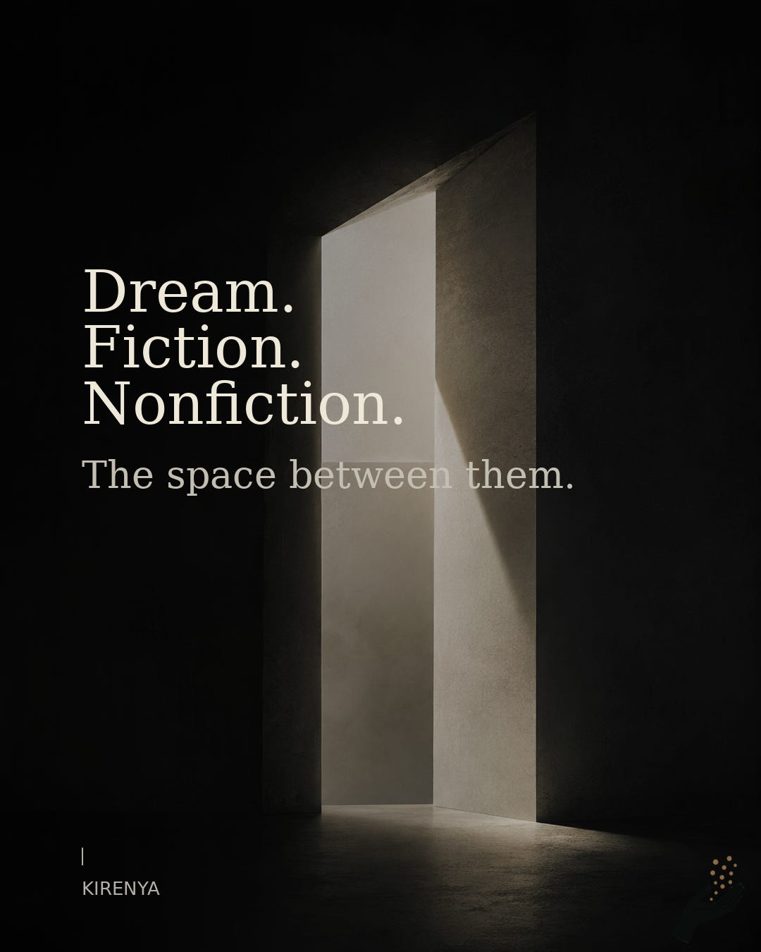 Dark Kirenya text card featuring a tall illuminated doorway in a shadowed interior. Cream text reads, “Dream. Fiction. Nonfiction. The space between them.” Dark Kirenya text card featuring a tall illuminated doorway in a shadowed interior. Cream text reads, “Dream. Fiction. Nonfiction. The space between them.”