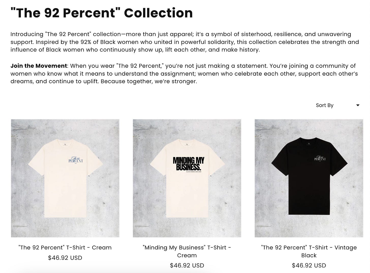 a screenshot of a webpage selling t-shirts that reads: "The 92 Percent" Collection Introducing "The 92 Percent" collection—more than just apparel; it’s a symbol of sisterhood, resilience, and unwavering support. Inspired by the 92% of Black women who united in powerful solidarity, this collection celebrates the strength and influence of Black women who continuously show up, lift each other, and make history.  Join the Movement: When you wear "The 92 Percent," you’re not just making a statement. You’re joining a community of women who know what it means to understand the assignment; women who celebrate each other, support each other’s dreams, and continue to uplift. Because together, we’re stronger.