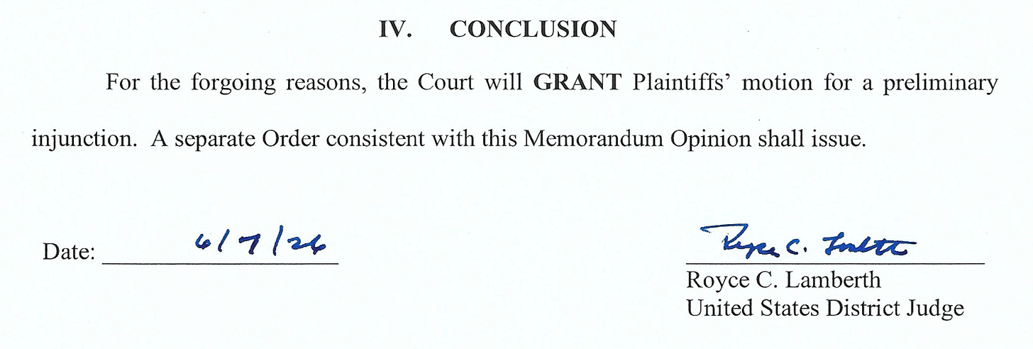 IV. CONCLUSION For the forgoing reasons, the Court will GRANT Plaintiffs' motion for a preliminary injunction. A separate Order consistent with this Memorandum Opinion shall issue. Date: 617/26 Prec. Tolt Royce C. Lamberth United States District Judge IV. CONCLUSION For the forgoing reasons, the Court will GRANT Plaintiffs' motion for a preliminary injunction. A separate Order consistent with this Memorandum Opinion shall issue. Date: 617/26 Prec. Tolt Royce C. Lamberth United States District Judge