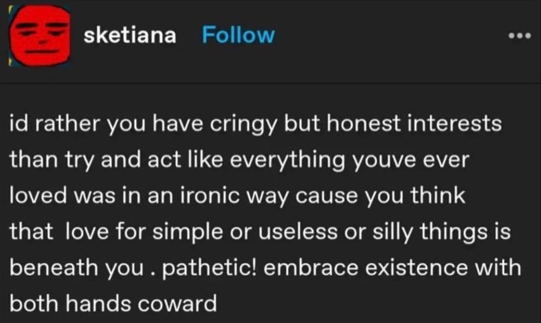 Screenshot of a Tumblr text post from user sketiana. Text reads: "id rather you have cringy but honest interests than try and act like everything youve ever loved was in an ironic way cause you think that love for simple or useless or silly things is beneath you . pathetic! embrace existence with both hands coward"