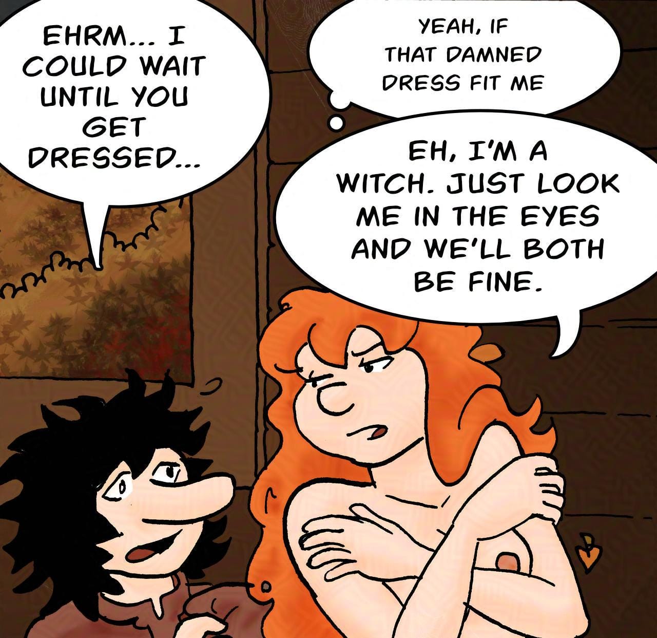Panel 3. Bertie: Ehrm... I could wait until you get dressed. Kel (thinks): Yeah, if that damned dress fit me Kel: Eh, I'm a witch. Just look me in the eyes and we'll both be fine.