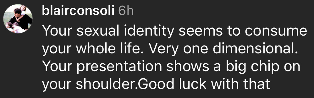 A social media comment that says, "Your sexual identity seems to consume your whole life. Very one dimensional. Your presentation shows a big chip on your shoulder.Good luck with that"
