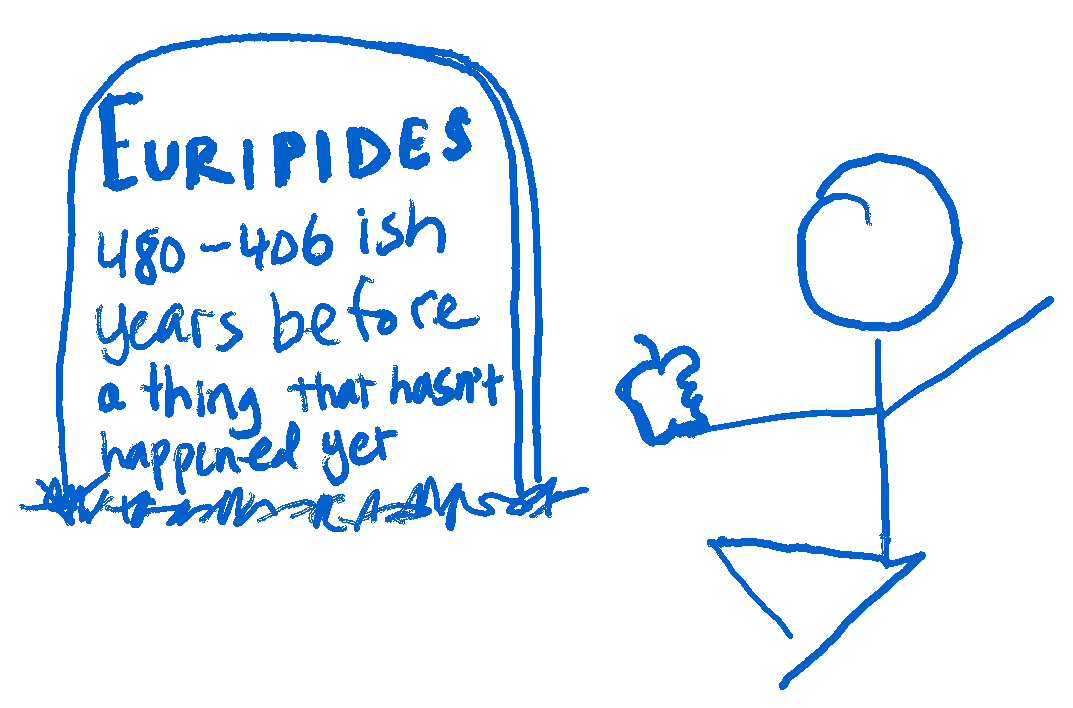 Cartoon drawing of a stick figure eating an apple and talking to the grave of Euripides, which is inscribed: EURIPIDES, 480-406ish years before a thing that hasn’t happened yet Cartoon drawing of a stick figure eating an apple and talking to the grave of Euripides, which is inscribed: EURIPIDES, 480-406ish years before a thing that hasn’t happened yet