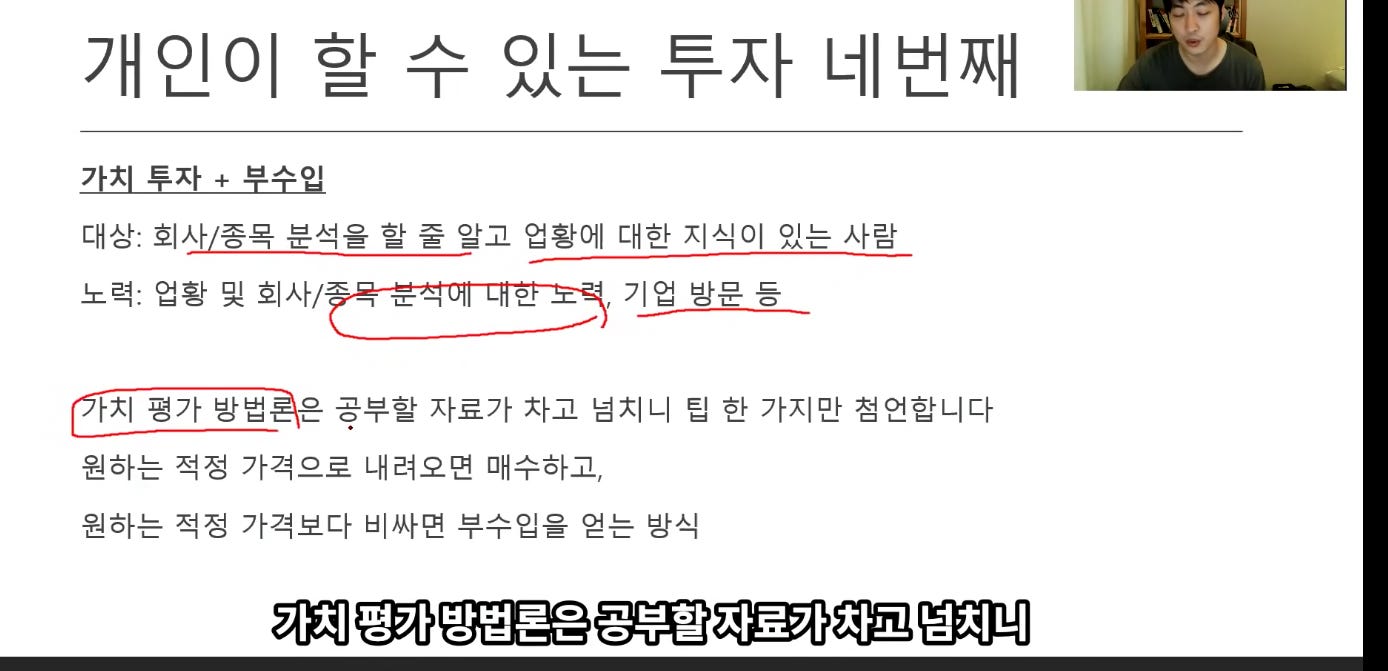 개인이 할 수 있는 투자 네번째
가치 투자 + 부수입
대상: 회사/종목 분석을 할 줄 알고 업황에 대한 지식이 있는 사람
노력: 업황 및 회사/^
, 기업 방문 등
공부할 자료가 자고 넘치니 팁 한 가지만 첨언합니다
원하는 적정 가격으로 내려오면 매수하고,
원하는 적정 가격보다 비싸면 부수입을 얻는 방식
가치 평가 방법론은 공부할 자료가 자고 넘지 니 개인이 할 수 있는 투자 네번째
가치 투자 + 부수입
대상: 회사/종목 분석을 할 줄 알고 업황에 대한 지식이 있는 사람
노력: 업황 및 회사/^
, 기업 방문 등
공부할 자료가 자고 넘치니 팁 한 가지만 첨언합니다
원하는 적정 가격으로 내려오면 매수하고,
원하는 적정 가격보다 비싸면 부수입을 얻는 방식
가치 평가 방법론은 공부할 자료가 자고 넘지 니