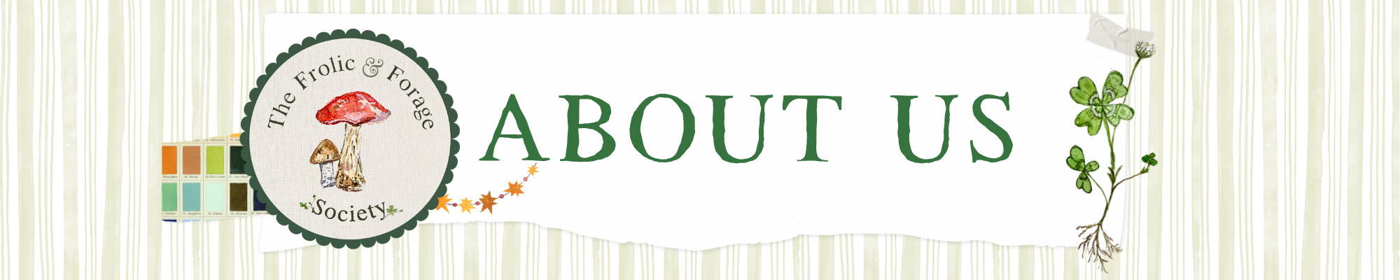 About Us banner with pale green vertical stripes, a mushroom frolic and forage emblem, stars, color palette, watercolor 4 leaf clover arranged and placed around torn paper