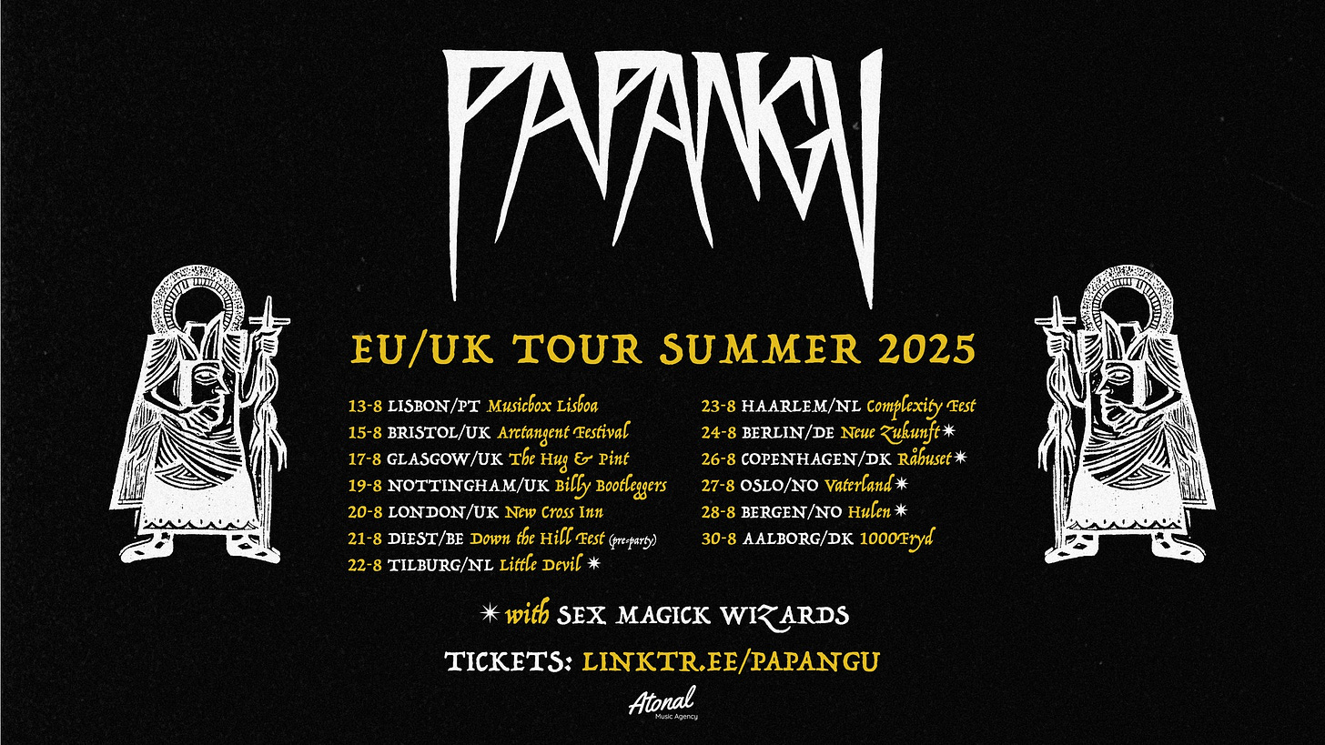 Pode ser uma imagem de ‎texto que diz "‎ΓΑΝR EU, EU/UK TOUR SUMMER 2025 13-8 LISBON/ /PT Musicbox Lisboa 15-8 BRISTOL/UK Arttangent ArttangentFestival Frstival 17 GLASGOW/UK The ฺน م Pint 19-8 M/UK Billy Bootleggers 20-8 LONDON/UK Cross 21 DIEST/BE Down Hill Frst ጥጥ 22-8 TILBURG/NL Little Devil 23-8 HAARLEM/NL Complexity Fest 24-8 BERLIN/DE สุนโนท์ 26- COPENHAGEN/DI Rabuset 27-8OSLO/NO Vaterland 28-8 BERGEN/NO ฺน AALBORG/DK 1000Eryd 30 米 with SEX WIRARDS : LINKTR.EE/ PAPANGU LINKTR.E Atonal‎"‎