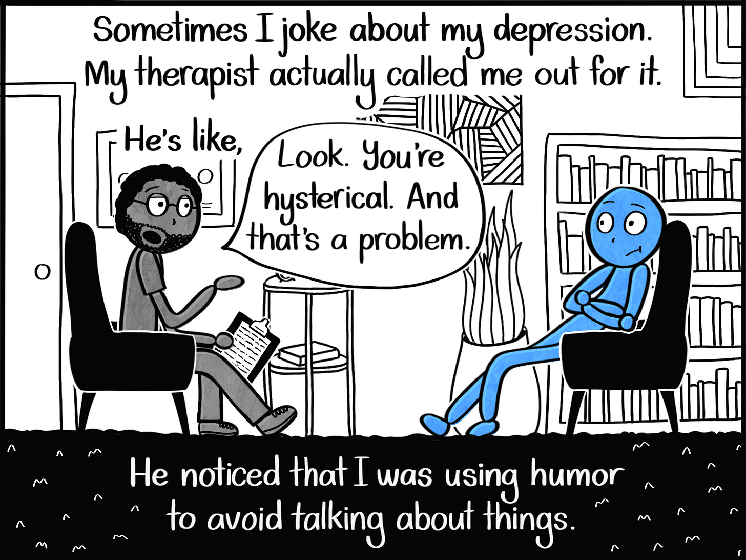 Caption: Sometimes I joke about my depression. My therapist actually called me out for it. He's like, "Look. You're hysterical. And that's a problem." He noticed that I was using humor to avoid talking about things. Image: The Blue Person, looking embarrassed, slouches in a chair across from their therapist.