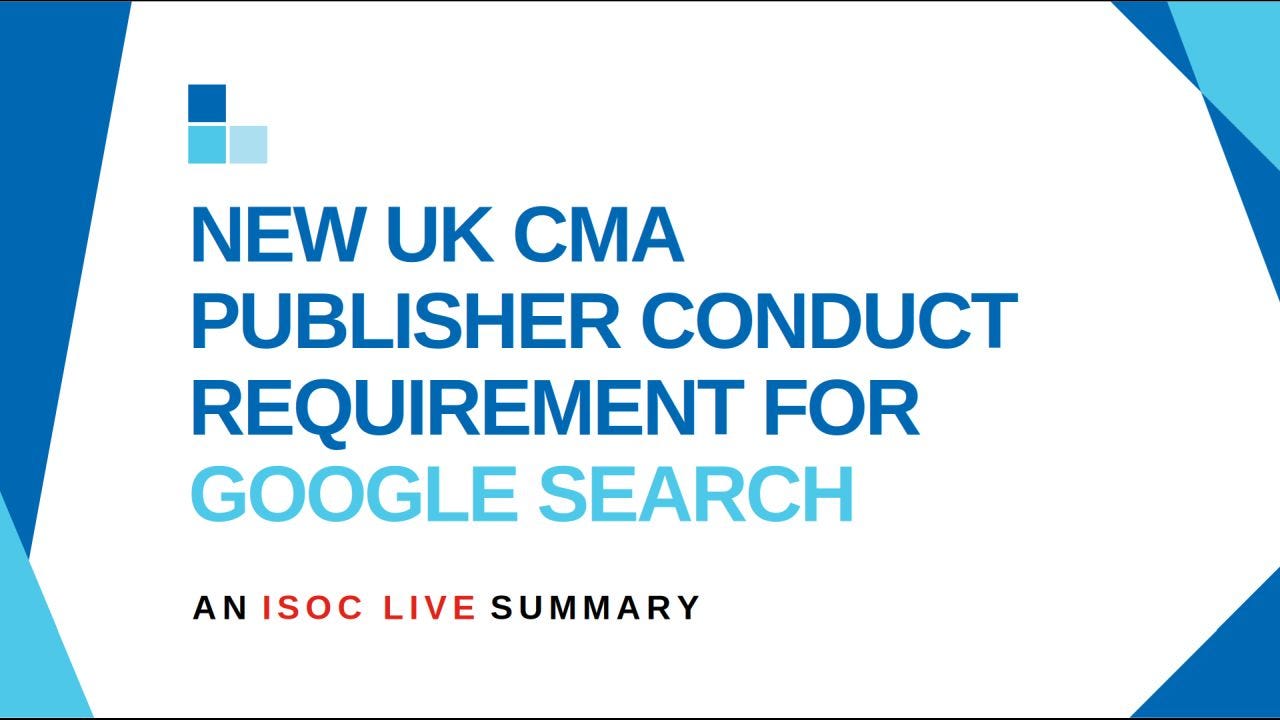 New UK CMA publisher conduct requirement for Google Search — an ISOC LIVE summary. Bold blue title text on white, with corner accents in CMA blue and cyan, "GOOGLE SEARCH" in cyan and "ISOC LIVE" in red. New UK CMA publisher conduct requirement for Google Search — an ISOC LIVE summary. Bold blue title text on white, with corner accents in CMA blue and cyan, "GOOGLE SEARCH" in cyan and "ISOC LIVE" in red.
