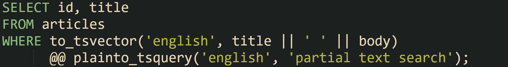SELECT id, title FROM articles WHERE to_tsvector('english', title || ' ' || body)       @@ plainto_tsquery('english', 'partial text search');