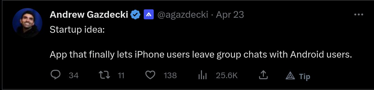 @agazdecki tweets "Startup Idea: App that finally lets iPhone users leave group chats with Android users."