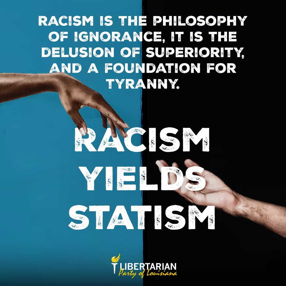 Racism is the philosophy of ignorance, it is the delusion of superiority, and a foundation for tyranny. Racism yields statism.
