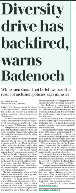 Diversity drive has backfired, warns Badenoch White men should not be left worse off as result of inclusion policies, says minister The Daily Telegraph20 Mar 2024By Daniel Martin DEPUTY POLITICAL EDITOR BRITAIN’S diversity drive has been “counterproductive”, Kemi Badenoch has said as she warned that inclusion policies must not come at the expense of white men.  The Business Secretary commissioned a report which found the majority of spending on equality, diversity and inclusion (EDI) is a waste of money.  The report calls on bosses to take into account disadvantages faced by the white working classes when shaping diversity schemes rather than focusing on “visible” quotas.  It comes amid a wider government crackdown on wasteful diversity schemes, with Jeremy Hunt, the Chancellor, using his Budget earlier this month to urge councils to cut spending on such policies and Rishi Sunak appointing a “common sense minister”.  Writing for The Telegraph, Mrs Badenoch, who is also equalities minister, says: “The new report shows that, while millions are being spent on these initiatives, many popular EDI practices – such as diversity training – have little to no tangible impact in increasing diversity or reducing prejudice.  “In fact, many practices have not only been proven to be ineffective, they have also been counterproductive.”  She adds: “No group should ever be worse off because of companies’ diversity policies – whether that be black women, or white men ... Performative gestures such as compulsory pronouns and rainbow lanyards are often a sign that organisations are struggling to demonstrate how they are being inclusive.”  Mrs Badenoch commissioned the independent Inclusion at Work Panel last year to investigate whether EDI was working in Britain amid concerns that too much money was being spent on the schemes.  Diversity training aims to help staff understand the types of discrimination, including direct, indirect, harassment and victimisation, and how to treat others with respect.  The Business Secretary claimed that it has little impact in increasing diversity or reducing prejudice, pointing out that the number of employment tribunals hearing cases brought under the Equality Act has seen a “notable uptick”.  Experts also said that the “well-intentioned” attempts to boost visible diversity could lead to organisations breaking the law by discriminating against white candidates for jobs.  They found that one in four business leaders said their approach to diversity was reactive, such as being “in response to societal events like the Black Lives Matter protests” that started in 2020.  The report recommended that bosses avoid diversity schemes which alienate certain groups – such as the white working class – cause division, and have no impact, calling on the Equality and Human Rights Commission to clarify the legal status for employers in relation to diversity and inclusion practice.  The report called on bosses to take  into account disadvantages faced by the working classes when shaping diversity schemes, concluding: “Employers must also consider less visible diversity, including socioeconomic and educational background.”  Mrs Badenoch, who said last year that Britain is “the best country in the world to be black”, hits out at “snake oil” diversity schemes and tells firms that their equality strategies must uphold “fairness and meritocracy”. She says some firms had broken the law under the guise of diversity and inclusion by “censoring beliefs or discriminating against certain groups in favour of others”.  The report cited the example of Cheshire Police, which in 2019 had to pay out £100,000 after being found to have discriminated against a white applicant on the grounds of sexual orientation, race and gender.  The panel also highlighted the RAF’S discrimination against white men as part of its drive to improve diversity. Last year the force admitted that initiatives to increase the numbers of women and people from ethnic minorities had led to unlawful positive discrimination.  The independent panel said firms should ensure the number of EDI staff they have represents “value for money”, pointing out the UK appoints twice as many as any other country. Mrs Badenoch is considering a further crackdown on EDI spending in government, with possible curbs on external consultants.  Article Name:Diversity drive has backfired, warns Badenoch Publication:The Daily Telegraph Author:By Daniel Martin DEPUTY POLITICAL EDITOR Start Page:1 End Page:1