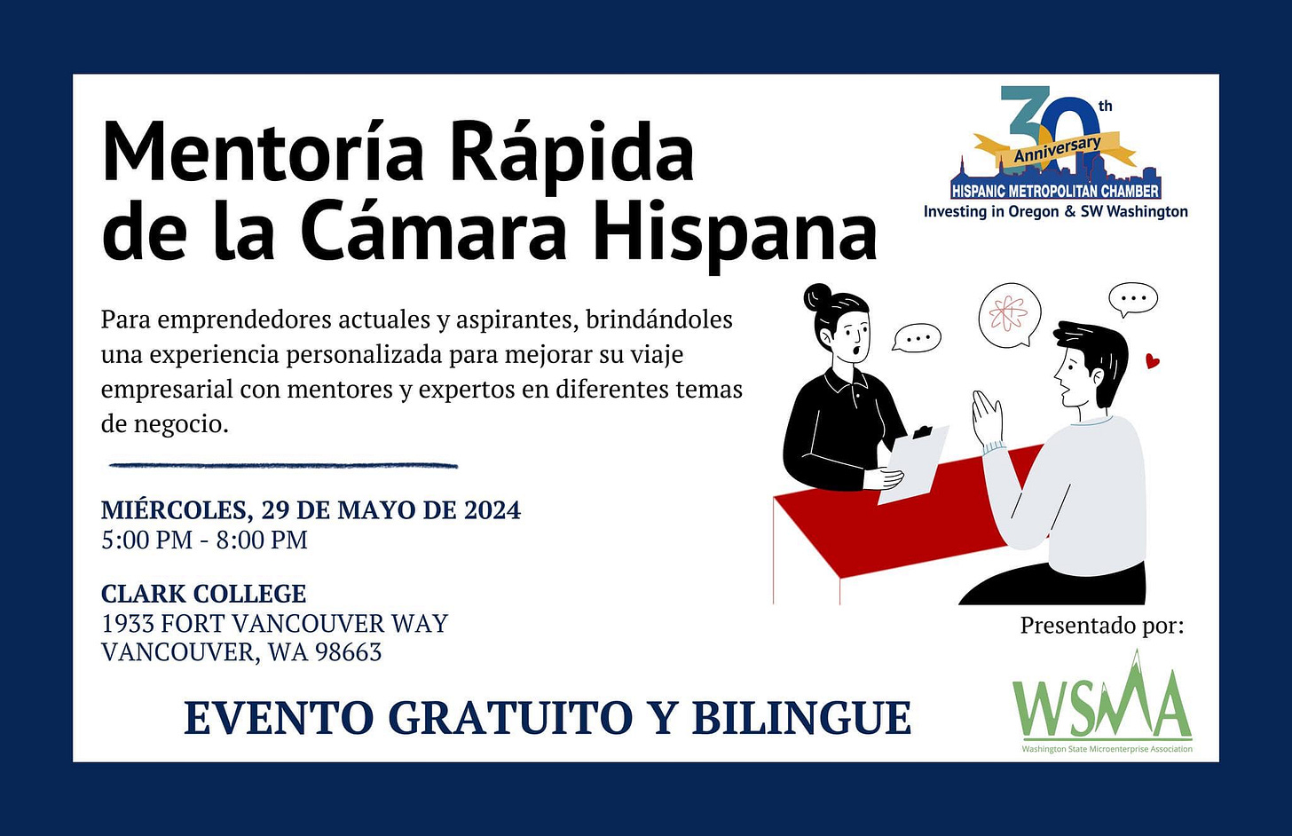 May be an image of one or more people and text that says 'ZO iversary th Anniversary una HISPANIC HISPANICMETROPOLITAN.CHAMBER METROPOLITAN CHAMBER Investing Oregon SW Washington Mentoría Rápida de la Cámara Hispana Para emprendedores actuales y aspirantes, brindándoles personalizada para mejorar su viaje empresarial con mentores y expertos en diferentes temas de negocio. MIÉRCOLES, 29 DE MAYO DE 2024 5:00 PM 8:00 PM AA CLARK COLLEGE 1933 FORT VANCOUVER WAY VANCOUVER, WA 98663 Presentado por: EVENTO GRATUITO Y BILINGUE WSMA อลัอญเกวนย M nadingunaSsaxMourtirpriw/sacdas apи.лblHbl' May be an image of one or more people and text that says 'ZO iversary th Anniversary una HISPANIC HISPANICMETROPOLITAN.CHAMBER METROPOLITAN CHAMBER Investing Oregon SW Washington Mentoría Rápida de la Cámara Hispana Para emprendedores actuales y aspirantes, brindándoles personalizada para mejorar su viaje empresarial con mentores y expertos en diferentes temas de negocio. MIÉRCOLES, 29 DE MAYO DE 2024 5:00 PM 8:00 PM AA CLARK COLLEGE 1933 FORT VANCOUVER WAY VANCOUVER, WA 98663 Presentado por: EVENTO GRATUITO Y BILINGUE WSMA อลัอญเกวนย M nadingunaSsaxMourtirpriw/sacdas apи.лblHbl'