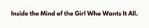 Inside the Mind of the Girl Who Wants It All