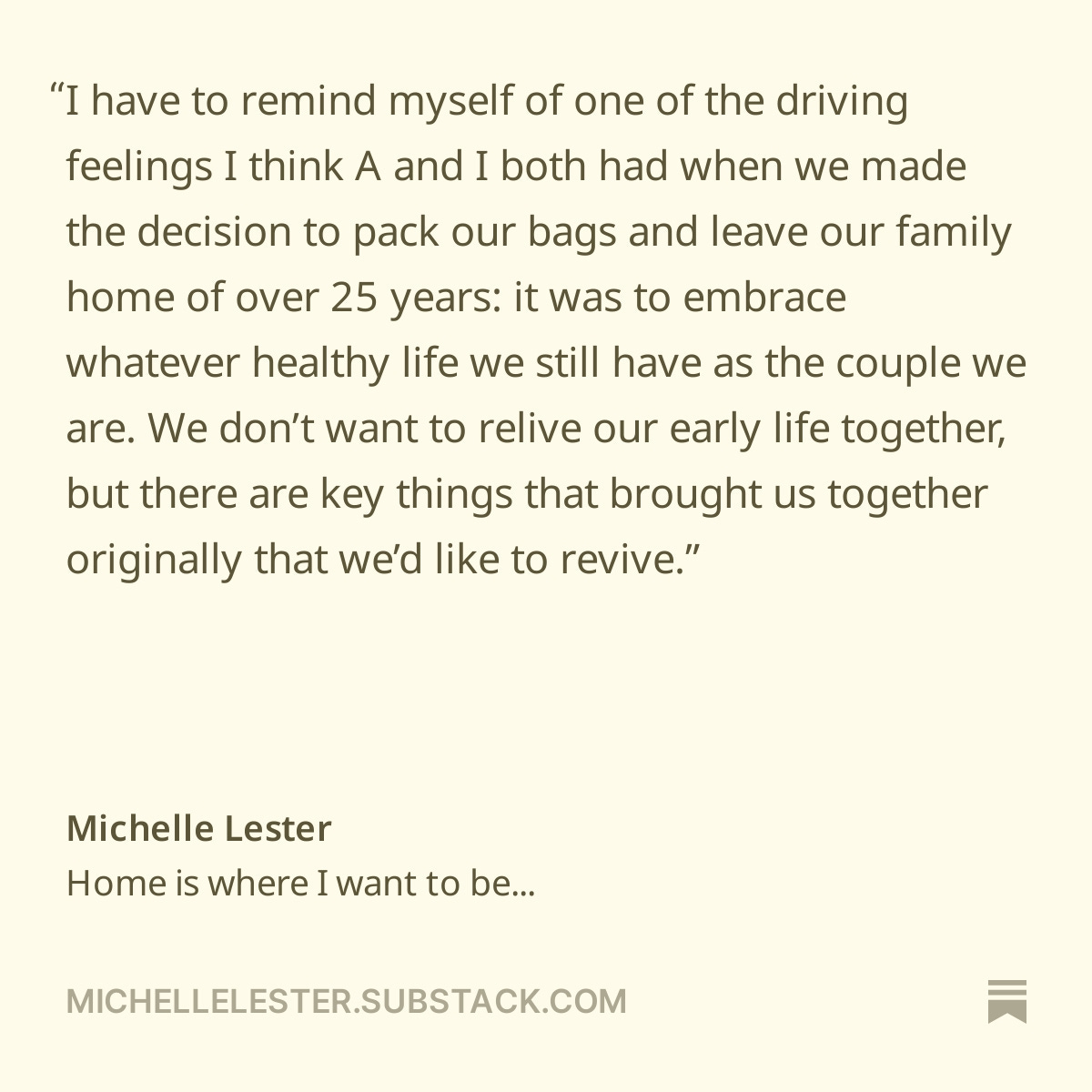 Quotation from 'Home is where I want to be' on Substack, July 2024: https://open.substack.com/pub/michellelester/p/home-is-where-i-want-to-be?r=1v3gr5&utm_campaign=post&utm_medium=web&showWelcomeOnShare=false