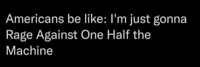 Black background with white text reading Americans be like: Im just gonna Rage Against One Half the Machine repeated in two lines, overlaid on a simple graphic layout emphasizing the phrase.