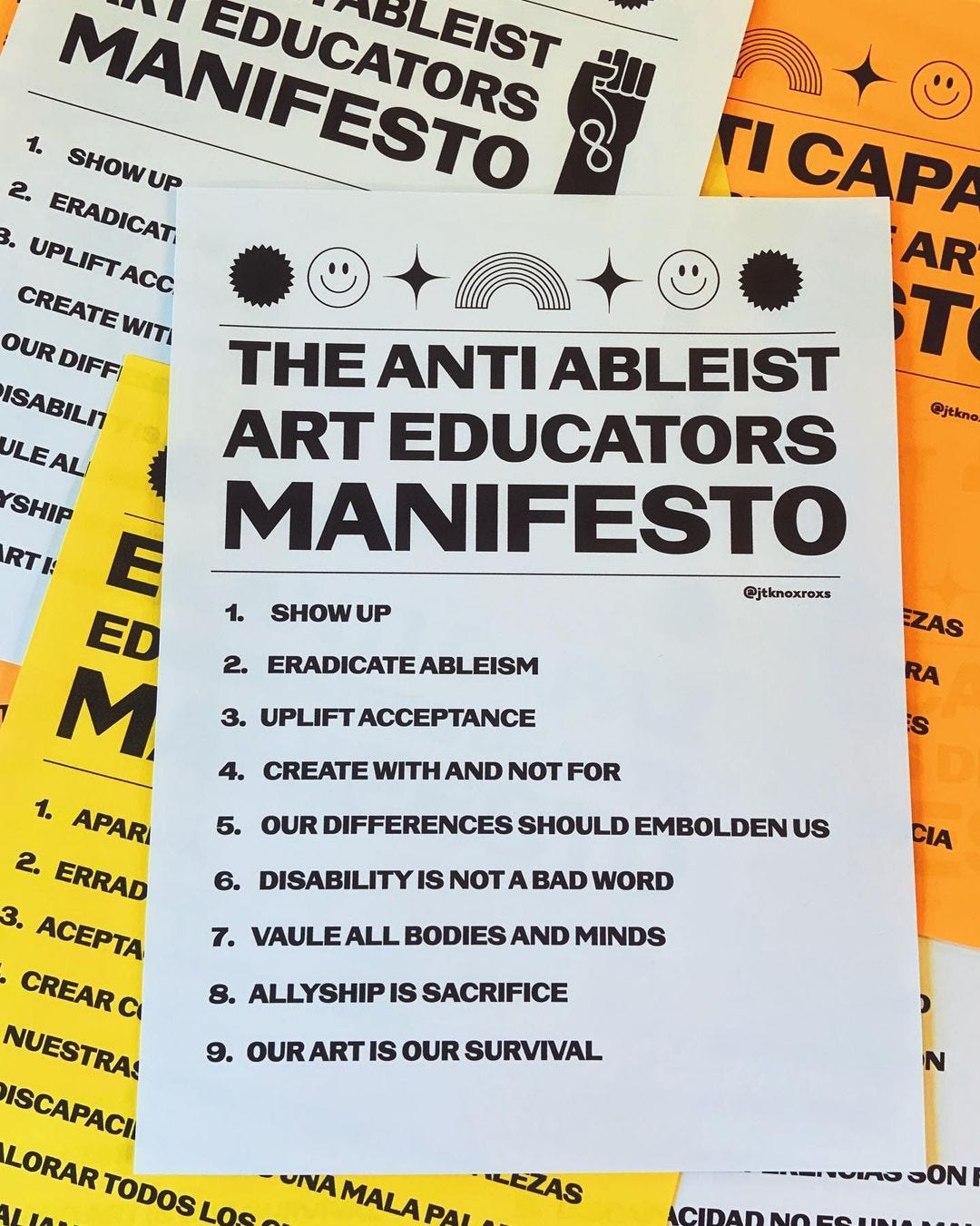 Black bold Text on yellow, white and orange 8.5 x 11 paper. So happy to use @vocaltype.co type for this too!EL ANTI CAPAZEDUCADORES DE ARTEMANIFESTO1. APARECER2. ERRADICAR LA CAPACIDAD3. ACEPTACION DE ELEVACION4. CREAR CON Y NO PARA5. NUESTRAS DIFERENCIAS SON FORTALEZAS6. DISCAPACIDAD NO ES UNA MALA PALABRA7. VALORAR TODOS LOS CUERPOS Y MENTES8. LA ALIANZA ES SACRIFICIO9. NUESTRO ARTE ES NUESTRO SUPERVIVENCIATHE ANTI ABLEISTART EDUCATORSMANIFESTO1. SHOW UP2. ERADICATE ABLEISM3. UPLIFT ACCEPTANCE4. CREATE WITH AND NOT FOR5. OUR DIFFERENCES SHOULD EMBOLDEN US6. DISABILITY IS NOT A BAD WORD7. VAULE ALL BODIES AND MINDS8. ALLYSHIP IS SACRIFICE9. OUR ART IS OUR SURVIVAL