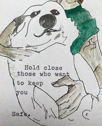 drawing of a dog in a lapt, text says: hold close those who want to keep you safe drawing of a dog in a lapt, text says: hold close those who want to keep you safe