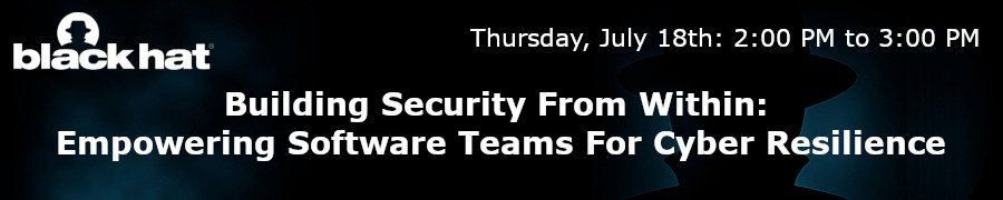 Blackhat: Building Security From Within: Empowering Software Teams For Cyber Resilience (July 18th)