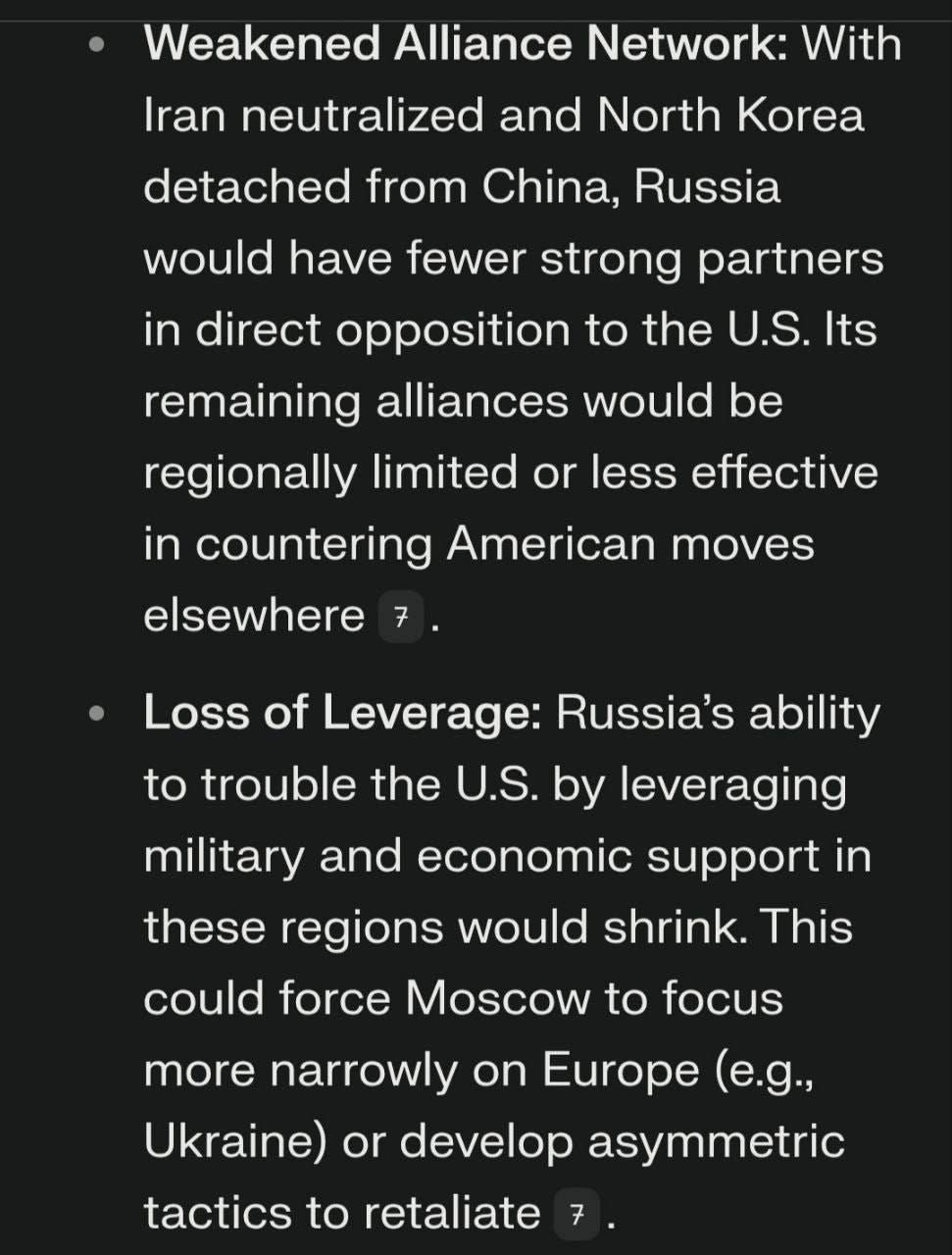 May be an image of map and text that says 'Weakened Alliance Network: With Iran neutralized and North Korea detached from China, Russia would have fewer strono partners in direct opposition to the U.S. Its remaining alliances would be regionally limited or less effective in countering American moves elsewhere 7 Loss of Leverage: Russia's ability to trouble the U.S. by leveraging military and economic support in these regions would shrink. This could force Moscow to focus more narrowly on Europe (e.g., Ukraine) or develop asymmetric tactics to retaliate'