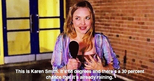 Mean Girls - "This is Karen Smith. It's 68 degrees and there's a 30% chance  that it's already raining."