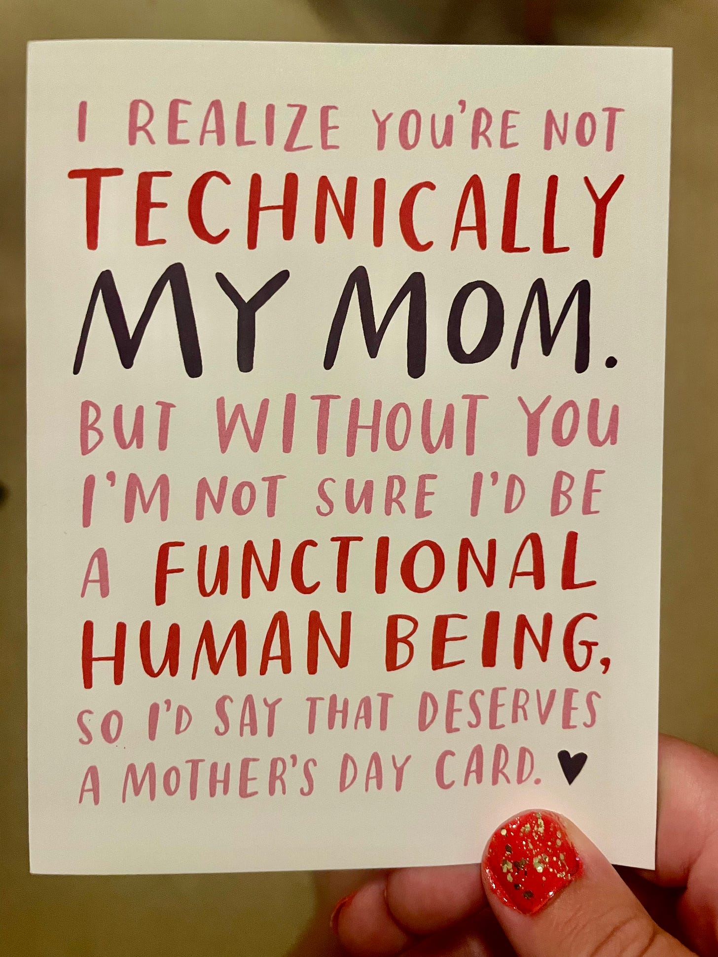 me holding a mothers day card that reads: "I realize that you aren't technically my mom. But without you I'm not sure I'd be a functional human being, so I'd say that deserves a Mother's Day card." me holding a mothers day card that reads: "I realize that you aren't technically my mom. But without you I'm not sure I'd be a functional human being, so I'd say that deserves a Mother's Day card."
