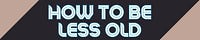 How To Be Less Old 