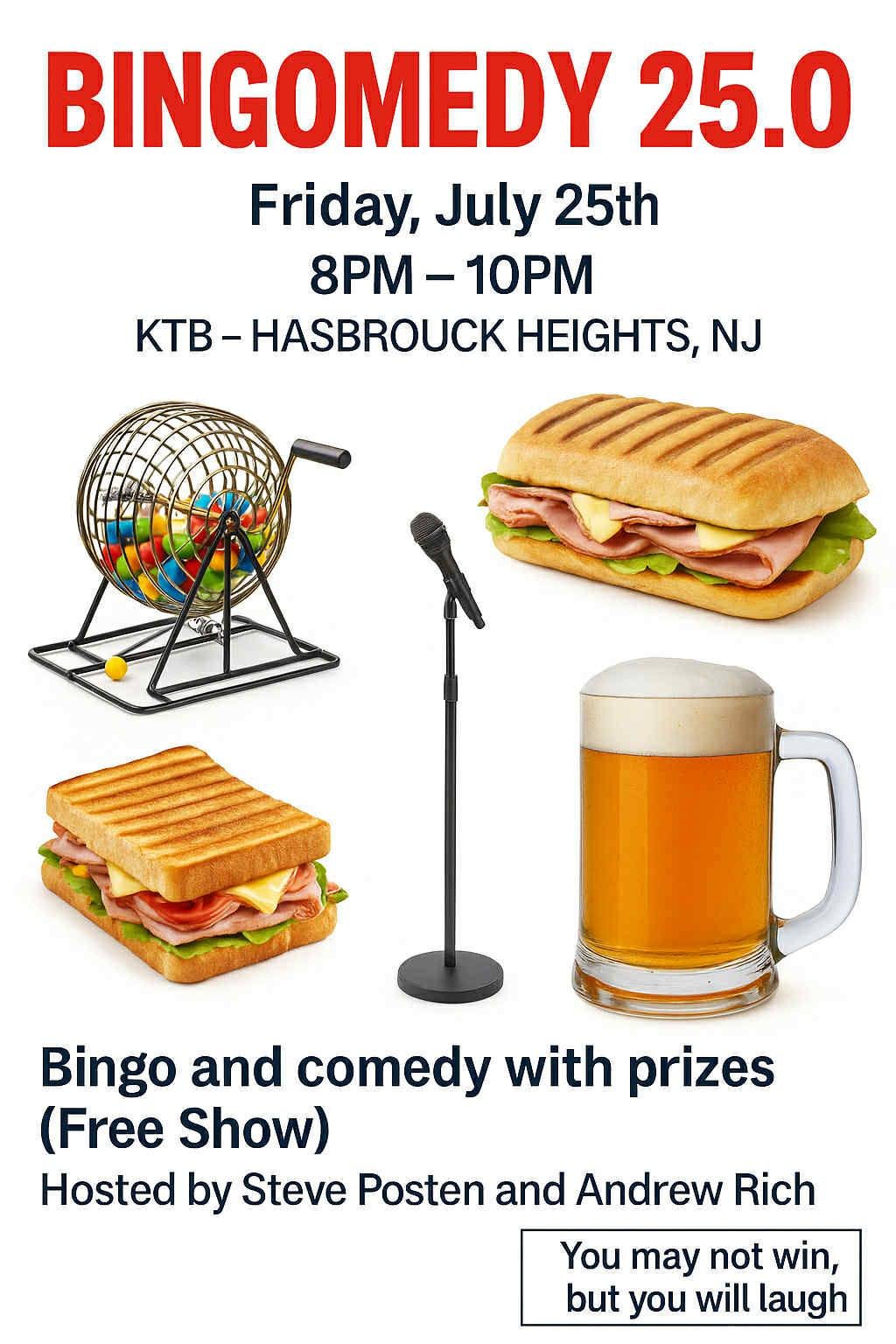 May be an image of text that says 'BINGOMEDY 25.0 Friday, July 25th 25th 8PM- 8PM-10PM 10PM KTB- -HASBROUCK HEIGHTS, NJ Bingo and comedy with prizes (Free Show) Hosted by Steve Posten and Andrew Rich You may not win, but you will laugh'