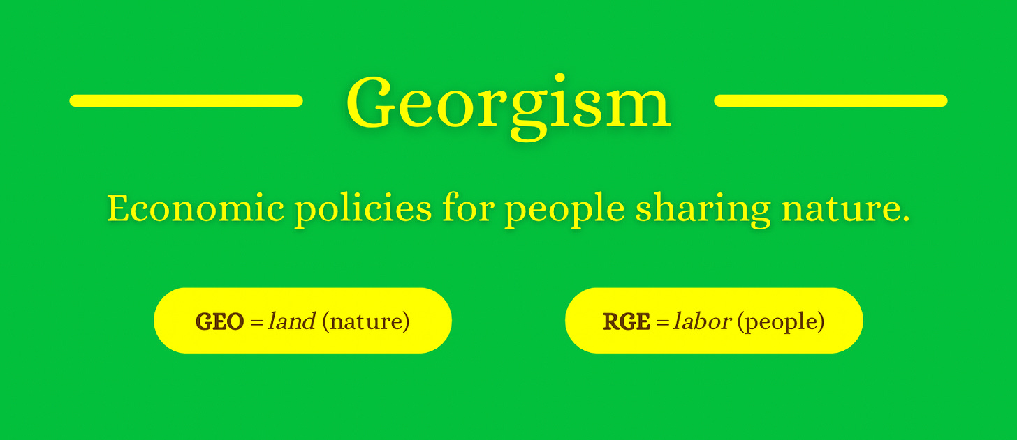 Georgism: Economic policies for people sharing nature … GEO = land (nature) … RGE = labor (people) Georgism: Economic policies for people sharing nature … GEO = land (nature) … RGE = labor (people)