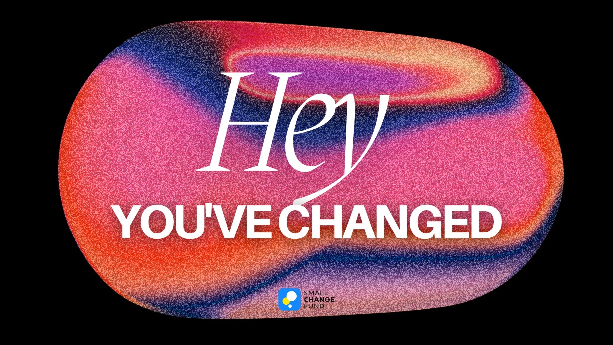 A text that reads; "Hey you've changed" and a Small Change Fund logo on a multicolored graphic in the background. 