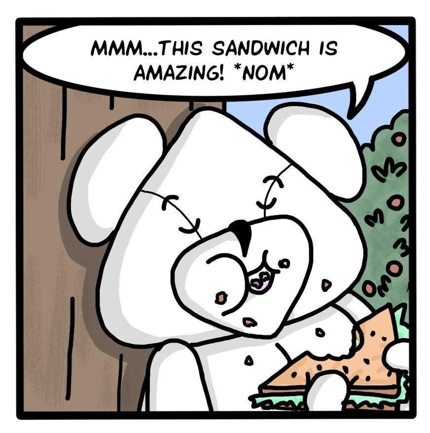 Panel 1:  Close-up of Bear taking a bite out of a sandwich, a blissful expression on his face. Bear: Mmm...this sandwich is amazing! *nom* 