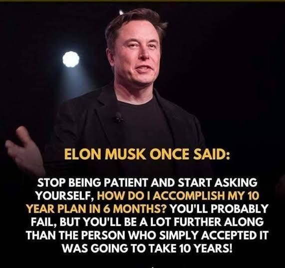 This quote from Elon Musk has changed my life: "Stop being patient and  start asking yourself, how do I accomplish my 10 year plan in 6 months? You  will probably fail but