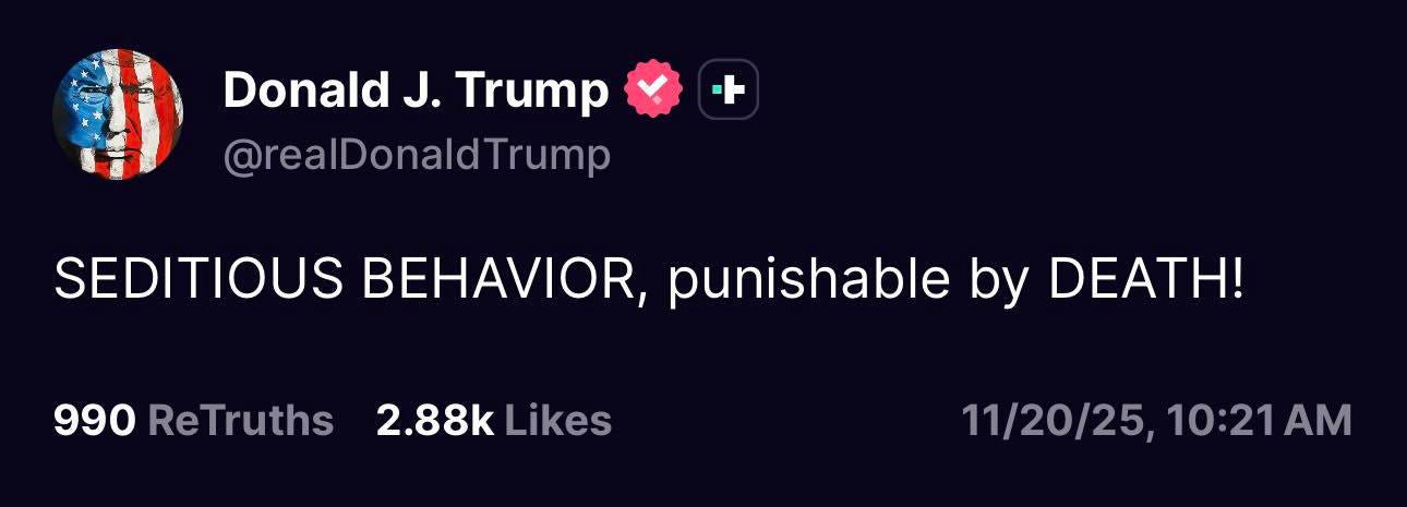 May be an image of text that says 'Donald J. Trump @realDonaldTrump SEDITIOUS BEHAVIOR, punishable by DEATH! 990 ReTruths 2.88k 2.88kLikes Likes 11/20/25, 10:21 10:21AM AM'
