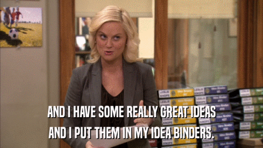 AND I HAVE SOME REALLY GREAT IDEAS AND I PUT THEM IN MY IDEA BINDERS. 