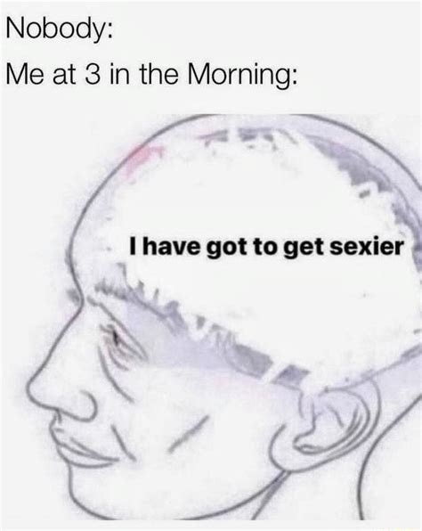 Nobody: Me at 3 in the Morning: I have got to get sexier - iFunny ...