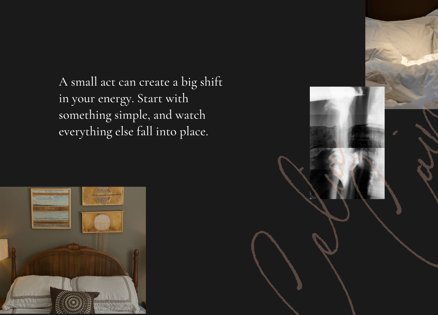 A dark, minimalist design featuring an unmade bed, a neatly made bed, and an abstract X-ray-like image. A centered quote reads, "A small act can create a big shift in your energy. Start with something simple, and watch everything else fall into place." The design evokes calm, transformation, and reflection.