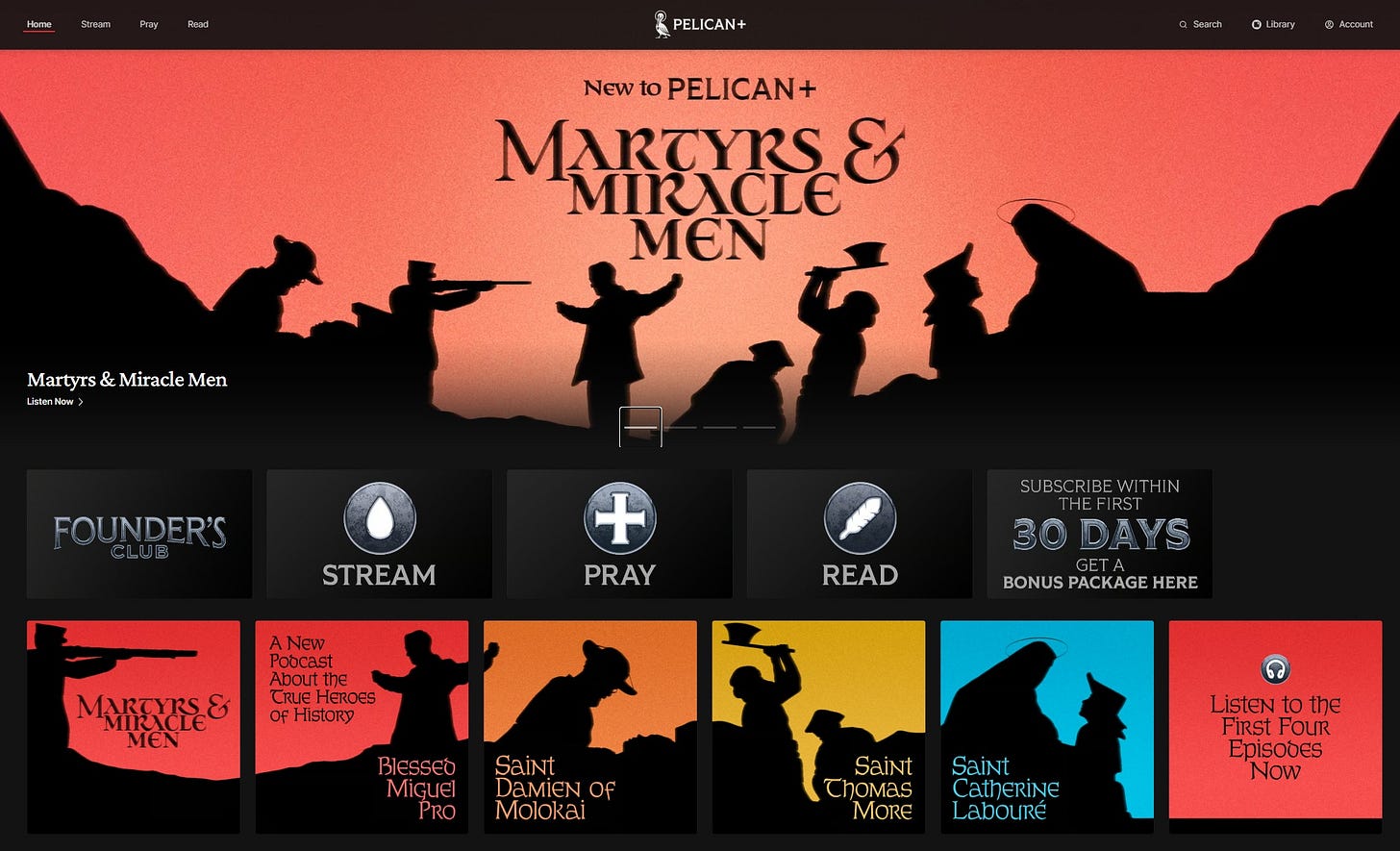 May be a graphic of text that says 'Hore Skeam Reed PELICAN+ Soedi Ltmry Acaaumi New to PELICAN+ MARTYRS & MIRACLE MEN Martyrs Martyrs&MiracleMen & Miracle Men ListesMom FOUNDER'S BLUB STREAM + PRAY Pobcast About the CRUE EROES OFHistory SUBSCRIBEWITHIN SUE B5CRIBE TUCE WI THIN ا DAYS BONUSPACKAGEHERE BONUS PACKAGE HERE READ MEN BIESSEO MiGuel PRO Saint DaMiEN Of Molokai Saint Saint Chomas ChoMasCatherine CatherIne MORE Laboure Listentothe othe First FOUR Episodes Now' May be a graphic of text that says 'Hore Skeam Reed PELICAN+ Soedi Ltmry Acaaumi New to PELICAN+ MARTYRS & MIRACLE MEN Martyrs Martyrs&MiracleMen & Miracle Men ListesMom FOUNDER'S BLUB STREAM + PRAY Pobcast About the CRUE EROES OFHistory SUBSCRIBEWITHIN SUE B5CRIBE TUCE WI THIN ا DAYS BONUSPACKAGEHERE BONUS PACKAGE HERE READ MEN BIESSEO MiGuel PRO Saint DaMiEN Of Molokai Saint Saint Chomas ChoMasCatherine CatherIne MORE Laboure Listentothe othe First FOUR Episodes Now'