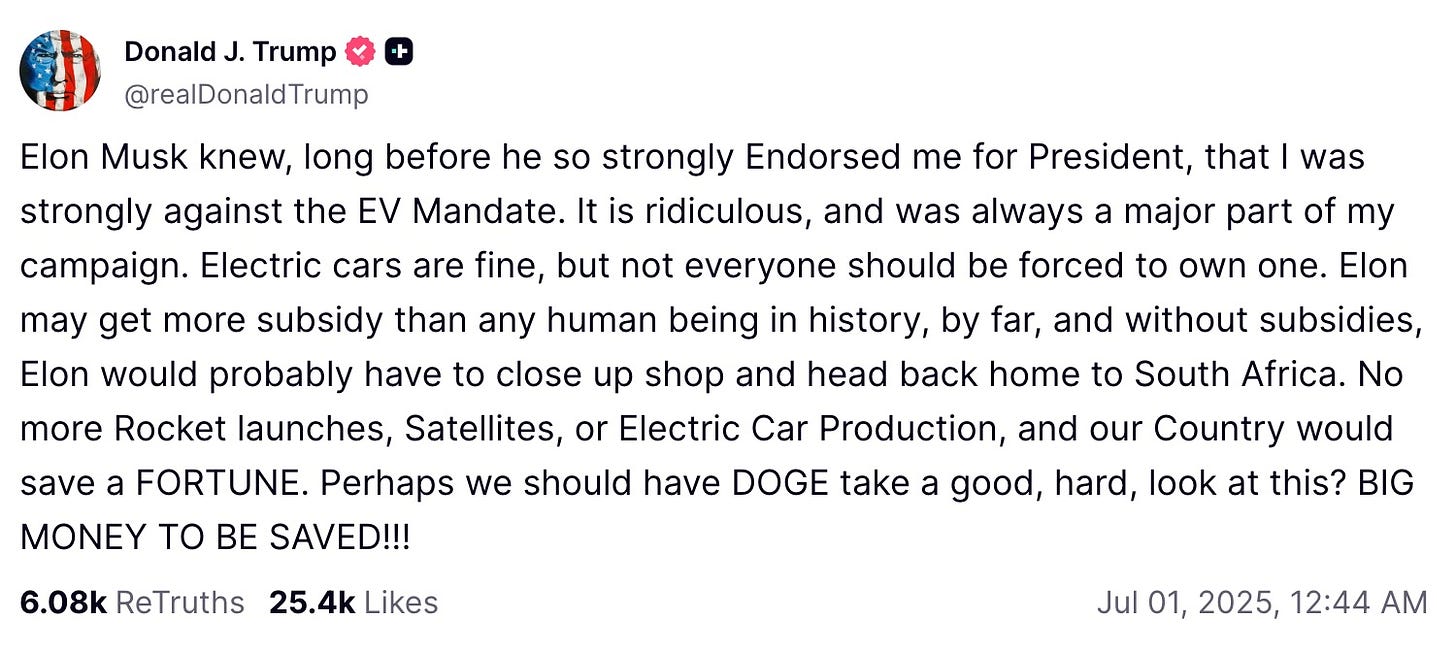 Elon Musk knew, long before he so strongly Endorsed me for President, that I was strongly against the EV Mandate. It is ridiculous, and was always a major part of my campaign. Electric cars are fine, but not everyone should be forced to own one. Elon may get more subsidy than any human being in history, by far, and without subsidies, Elon would probably have to close up shop and head back home to South Africa. No more Rocket launches, Satellites, or Electric Car Production, and our Country would save a FORTUNE. Perhaps we should have DOGE take a good, hard, look at this? BIG MONEY TO BE SAVED!!! Elon Musk knew, long before he so strongly Endorsed me for President, that I was strongly against the EV Mandate. It is ridiculous, and was always a major part of my campaign. Electric cars are fine, but not everyone should be forced to own one. Elon may get more subsidy than any human being in history, by far, and without subsidies, Elon would probably have to close up shop and head back home to South Africa. No more Rocket launches, Satellites, or Electric Car Production, and our Country would save a FORTUNE. Perhaps we should have DOGE take a good, hard, look at this? BIG MONEY TO BE SAVED!!!