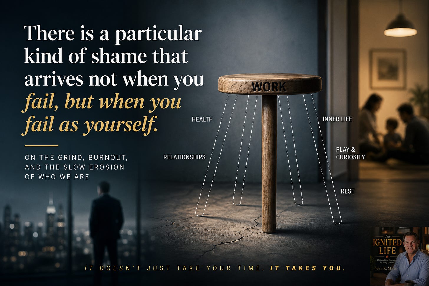 A cinematic editorial-style image illustrating burnout and the erosion of identity. At the center is a wooden stool labeled “WORK” balancing on a single solid leg, while the outlines of missing legs fade away around it, labeled “Health,” “Relationships,” “Inner Life,” “Play & Curiosity,” and “Rest.” On the left, large serif text reads: “There is a particular kind of shame that arrives not when you fail, but when you fail as yourself.” In the background, a lone figure stands overlooking a dark city skyline, while a softly lit family scene appears blurred on the right, symbolizing emotional disconnection. Along the bottom, the words read: “It doesn’t just take your time. It takes you