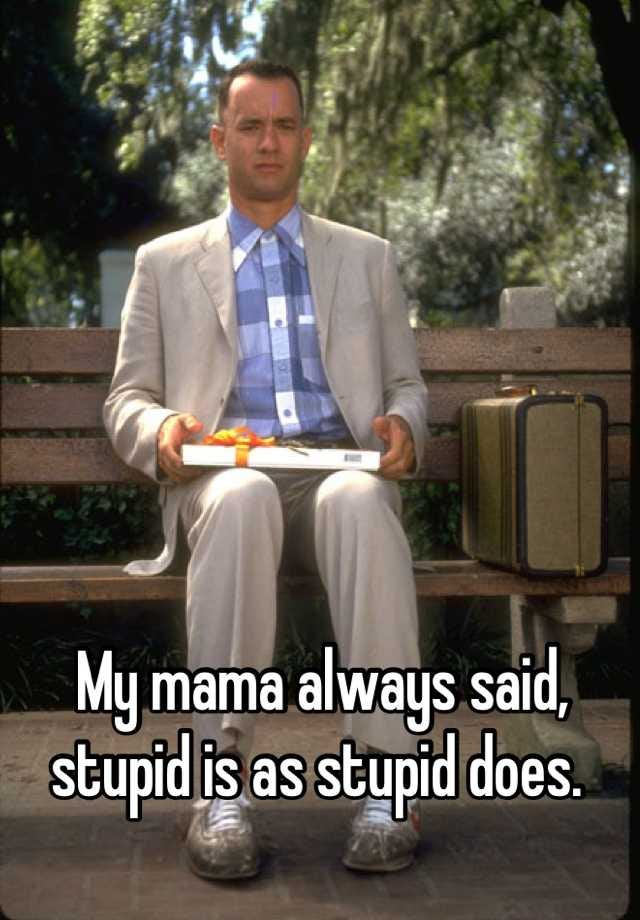 My mama always said, stupid is as stupid does.