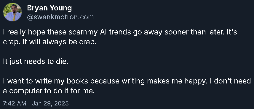 Anti-AI skeet from BattleTech author Bryan Young. Among other things, he writes, 'I want to write my books because writing makes me happy. I don't need a computer to do it for me.'