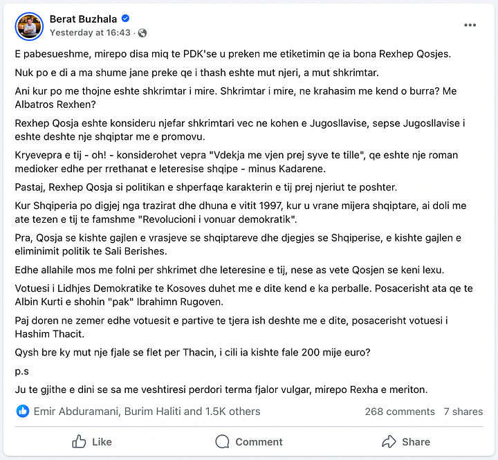 Përshkrimi: Këto janë screenshot-e nga muri i Facebook-ut të Berat Buzhalës, të postuara më 27 janar 2025. Në postimin e parë, Buzhala sulmon ashpër figurën e njohur akademike dhe letrare Rexhep Qosja, duke e quajtur “një copë muti” si karakter dhe si shkrimtar. Ai e akuzon për servilizëm ndaj regjimit të Titos, përfshirjen në korrupsion dhe për oportunizëm politik. Në postimin e dytë, të bërë dy orë më vonë, Buzhala vazhdon retorikën e tij të ashpër ndaj Qosjes, duke e cilësuar atë si një shkrimtar mediokër dhe një politikan të poshtër. Ai pretendon se Qosja ka qenë një “shkrimtar i promovuar nga Jugosllavia” dhe e akuzon për qëndrime të diskutueshme politike gjatë trazirave në Shqipëri në vitin 1997.