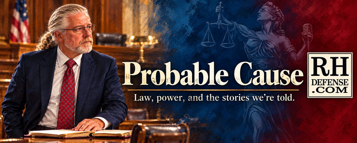 Painterly Probable Cause banner showing Rick Horowitz in glasses, a navy suit, and a red tie at a courtroom counsel table. A blue-and-burgundy background features Lady Justice holding scales and a microphone. Text reads “Probable Cause” and “Law, power, and the stories we’re told,” beside the RHDEFENSE.COM logo. Painterly Probable Cause banner showing Rick Horowitz in glasses, a navy suit, and a red tie at a courtroom counsel table. A blue-and-burgundy background features Lady Justice holding scales and a microphone. Text reads “Probable Cause” and “Law, power, and the stories we’re told,” beside the RHDEFENSE.COM logo.