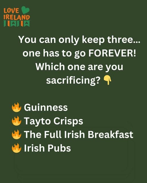 May be an image of text that says "LOVE IRELAND 界川め You can only keep three... one has to go FOREVER! Which one are you sacrificing? ዋ Guinness Tayto Crisps The Full Irish Breakfast Irish Pubs"