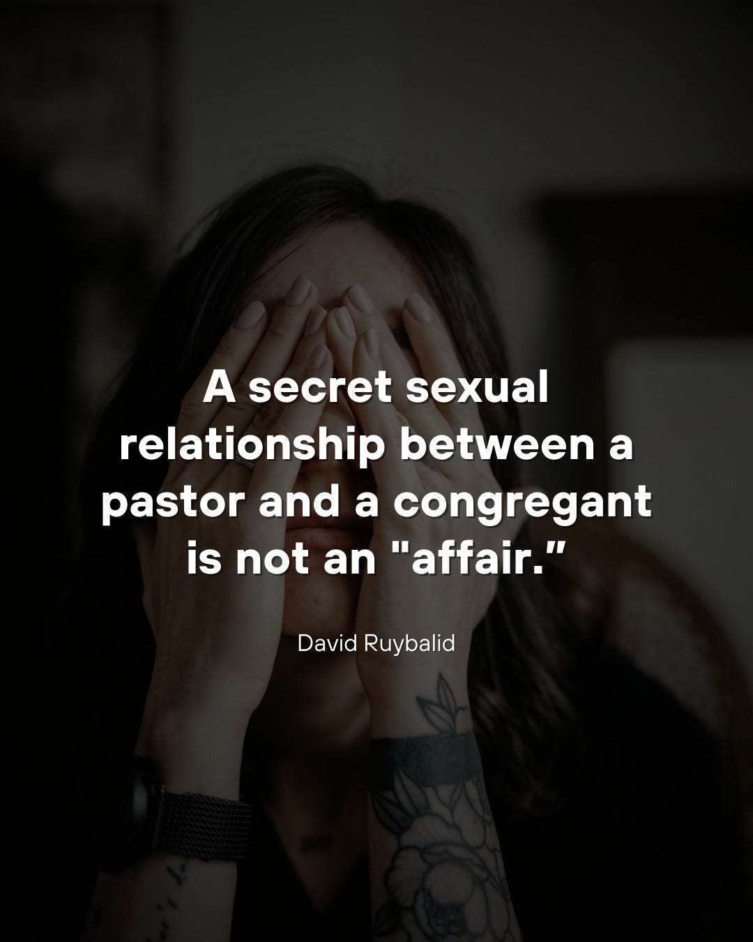 May be an image of 1 person and text that says 'A secret sexual relationship between a pastor and a congregant is not an "affair." David Ruybalid'