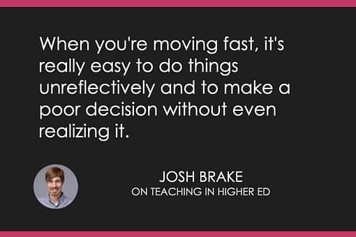 When you're moving fast, it's really easy to do things unreflectively and to make a poor decision without even realizing it.