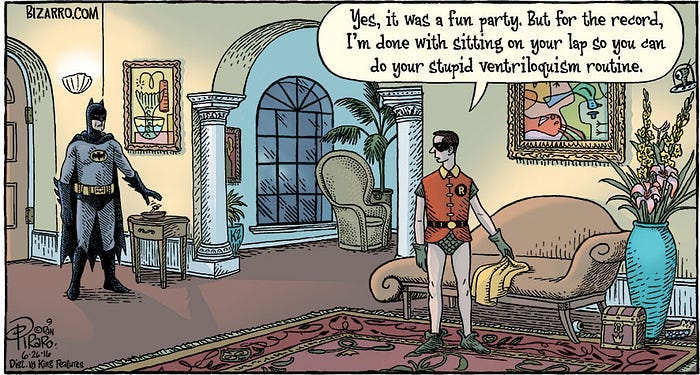 A comic of Batman and Robin as they return to Wayne Manor late at night. Batman tosses his keys into a bowl near the door, as Robin puts his cape down on a sofa, and, turning to Batman, says, “Yes, it was a fun party. But for the record, I’m done with sitting on your lap so you can do your stupid ventriloquism routine.”