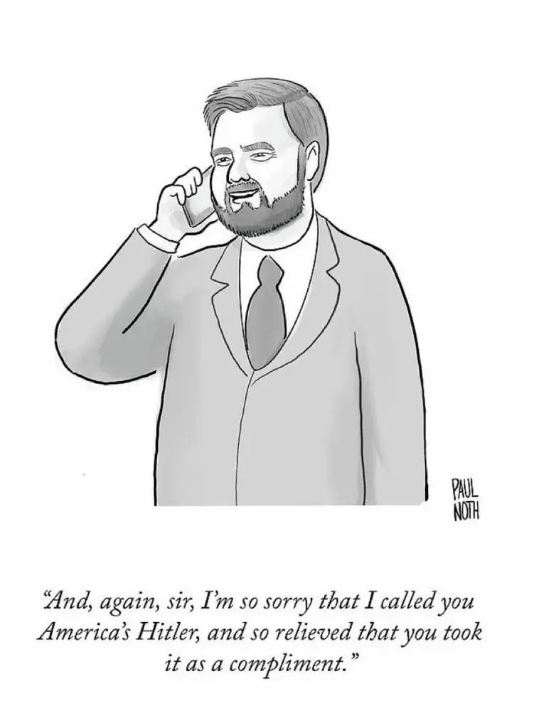 New Yorker cartoon of JD Vance speaking to Trump on the phone:
"And, again, sir, I'm so sorry that I called you America's Hitler, and so relieved that you took it as a compliment."